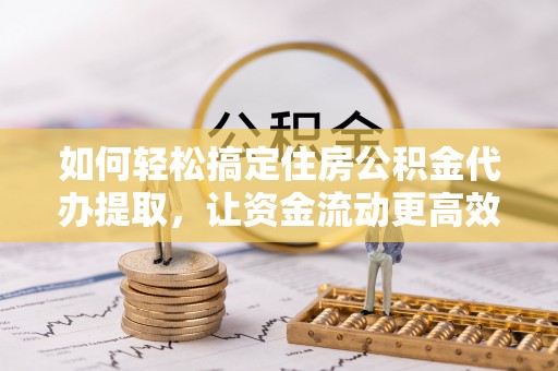 宽甸如何轻松搞定住房公积金代办提取，让资金流动更高效