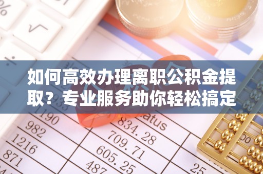 宽甸如何高效办理离职公积金提取？专业服务助你轻松搞定