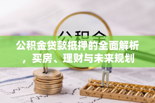 宽甸公积金贷款抵押的全面解析，买房、理财与未来规划