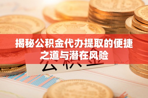 宽甸揭秘公积金代办提取的便捷之道与潜在风险