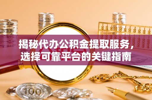 宽甸揭秘代办公积金提取服务，选择可靠平台的关键指南