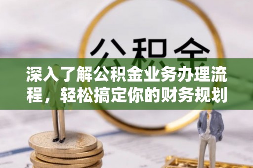宽甸深入了解公积金业务办理流程，轻松搞定你的财务规划