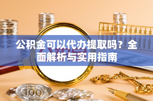 宽甸公积金可以代办提取吗？全面解析与实用指南
