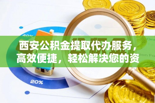 宽甸西安公积金提取代办服务，高效便捷，轻松解决您的资金需求