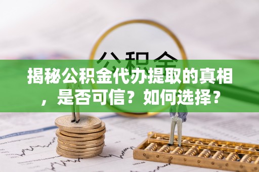 宽甸揭秘公积金代办提取的真相，是否可信？如何选择？