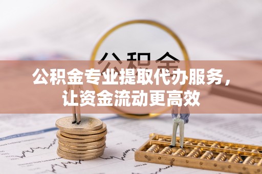 宽甸公积金专业提取代办服务，让资金流动更高效