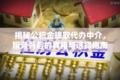 宽甸揭秘公积金提取代办中介，服务背后的真相与选择指南