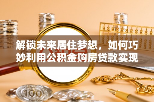 宽甸解锁未来居住梦想，如何巧妙利用公积金购房贷款实现房产投资
