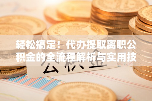 宽甸轻松搞定！代办提取离职公积金的全流程解析与实用技巧
