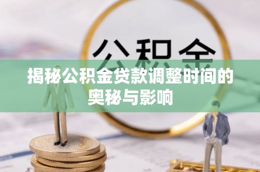 宽甸揭秘公积金贷款调整时间的奥秘与影响