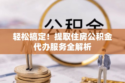 宽甸轻松搞定！提取住房公积金代办服务全解析