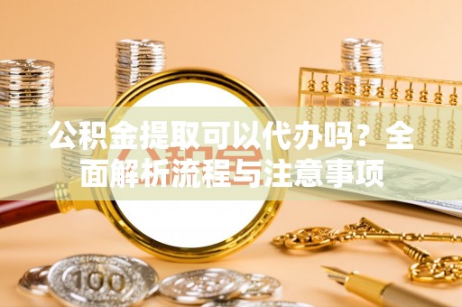 宽甸公积金提取可以代办吗？全面解析流程与注意事项