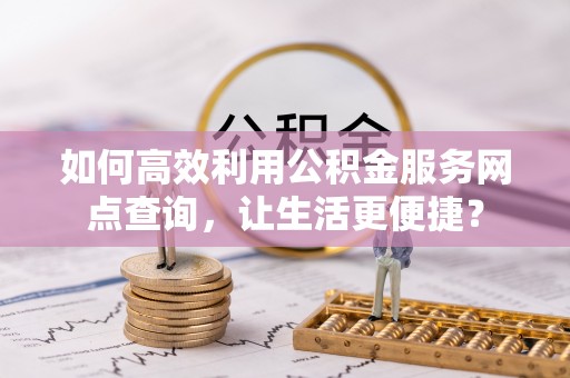 宽甸如何高效利用公积金服务网点查询，让生活更便捷？