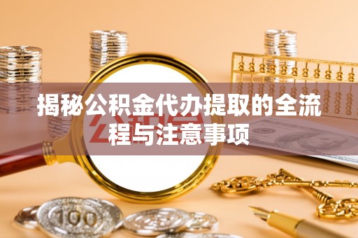 宽甸揭秘公积金代办提取的全流程与注意事项