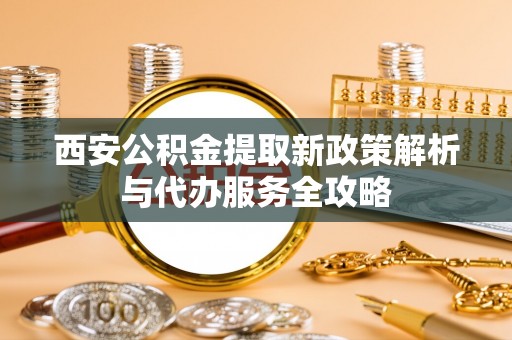 宽甸西安公积金提取新政策解析与代办服务全攻略