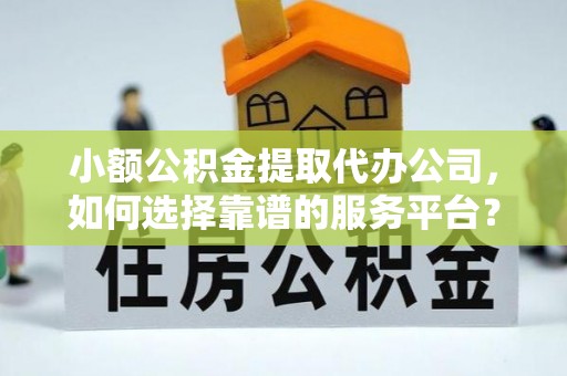 宽甸小额公积金提取代办公司，如何选择靠谱的服务平台？