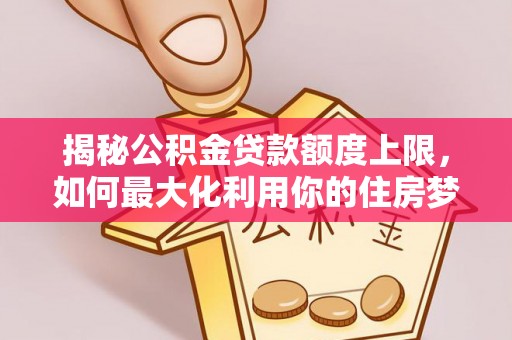 宽甸揭秘公积金贷款额度上限，如何最大化利用你的住房梦？