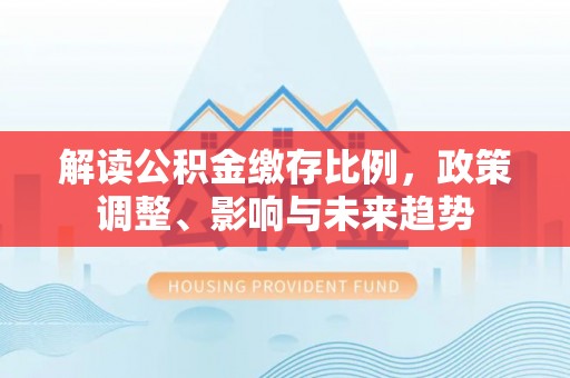 宽甸解读公积金缴存比例，政策调整、影响与未来趋势
