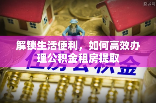 宽甸解锁生活便利，如何高效办理公积金租房提取