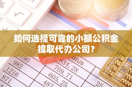 宽甸如何选择可靠的小额公积金提取代办公司？