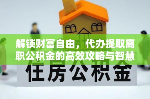 宽甸解锁财富自由，代办提取离职公积金的高效攻略与智慧选择