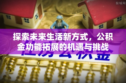 宽甸探索未来生活新方式，公积金功能拓展的机遇与挑战