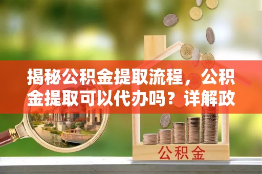 宽甸揭秘公积金提取流程，公积金提取可以代办吗？详解政策与实操技巧