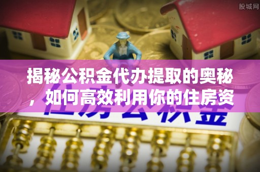 宽甸揭秘公积金代办提取的奥秘，如何高效利用你的住房资金