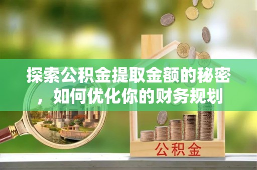 宽甸探索公积金提取金额的秘密，如何优化你的财务规划