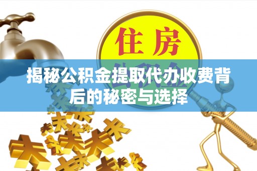 宽甸揭秘公积金提取代办收费背后的秘密与选择