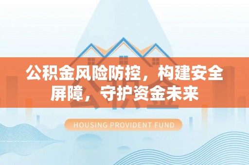 宽甸公积金风险防控，构建安全屏障，守护资金未来