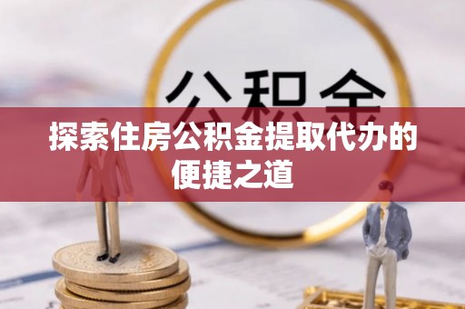 宽甸探索住房公积金提取代办的便捷之道