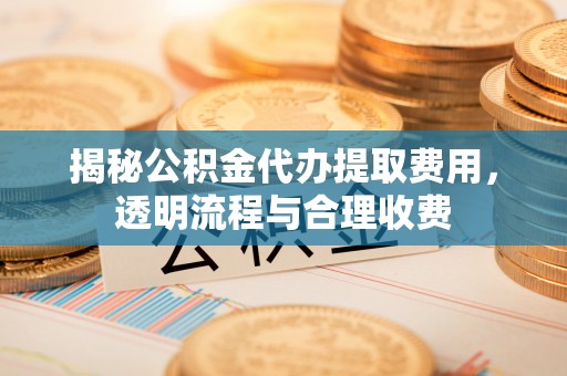 宽甸揭秘公积金代办提取费用，透明流程与合理收费