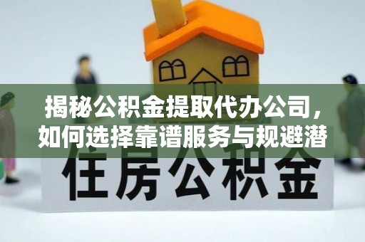 宽甸揭秘公积金提取代办公司，如何选择靠谱服务与规避潜在风险