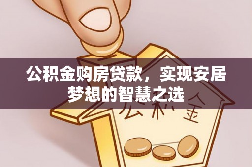 宽甸公积金购房贷款，实现安居梦想的智慧之选