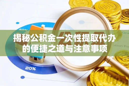 宽甸揭秘公积金一次性提取代办的便捷之道与注意事项