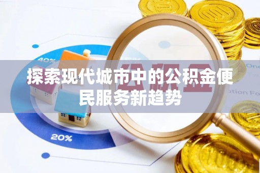 宽甸探索现代城市中的公积金便民服务新趋势