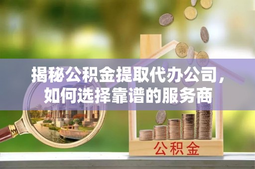 宽甸揭秘公积金提取代办公司，如何选择靠谱的服务商
