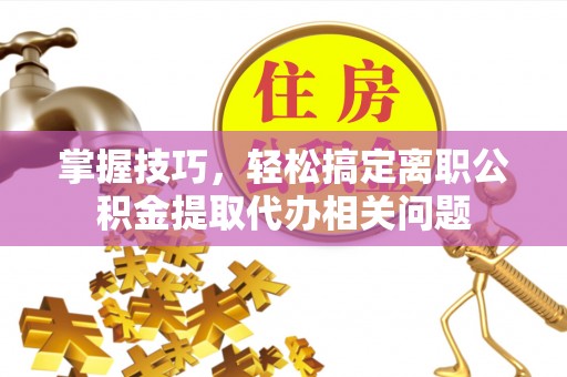 宽甸掌握技巧，轻松搞定离职公积金提取代办相关问题