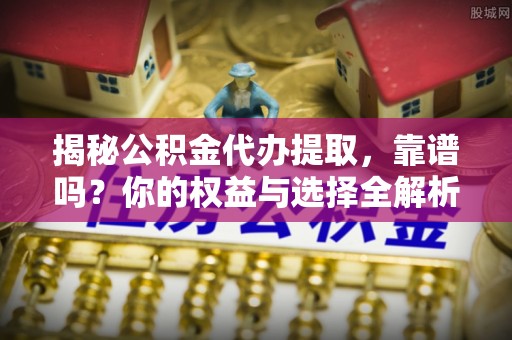 宽甸揭秘公积金代办提取，靠谱吗？你的权益与选择全解析