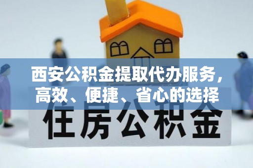 宽甸西安公积金提取代办服务，高效、便捷、省心的选择