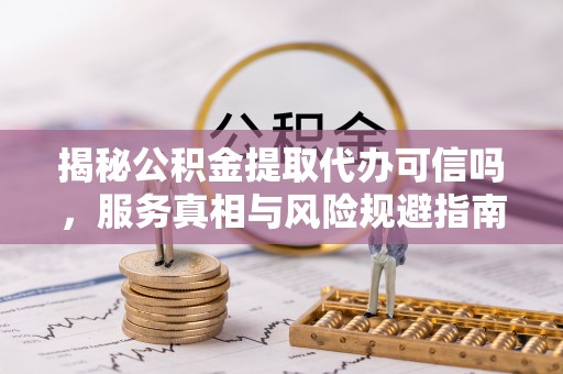 宽甸揭秘公积金提取代办可信吗，服务真相与风险规避指南