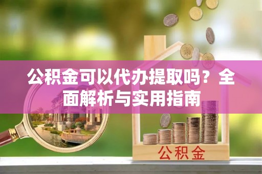 宽甸公积金可以代办提取吗？全面解析与实用指南