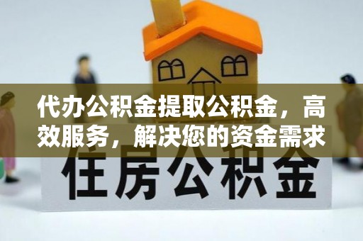 宽甸代办公积金提取公积金，高效服务，解决您的资金需求