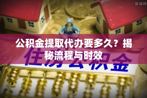 宽甸公积金提取代办要多久？揭秘流程与时效