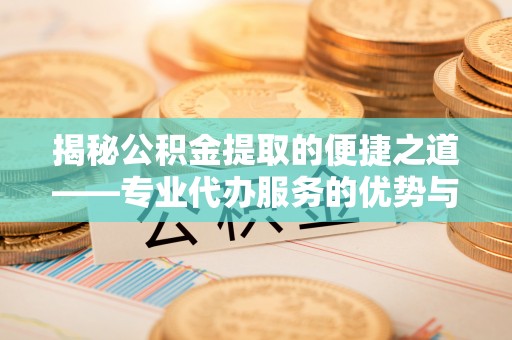 宽甸揭秘公积金提取的便捷之道——专业代办服务的优势与选择