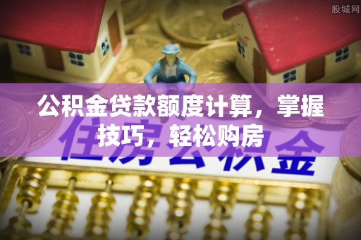 宽甸公积金贷款额度计算，掌握技巧，轻松购房
