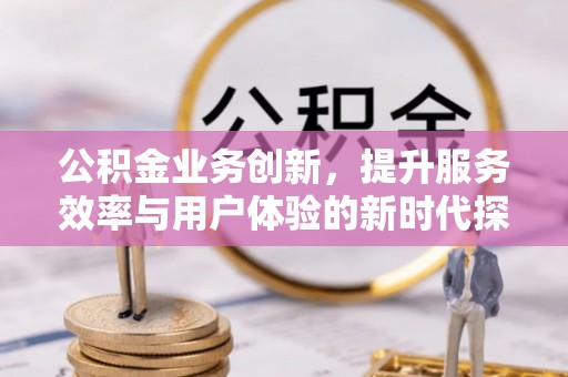 宽甸公积金业务创新，提升服务效率与用户体验的新时代探索