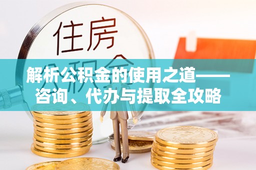 宽甸解析公积金的使用之道——咨询、代办与提取全攻略
