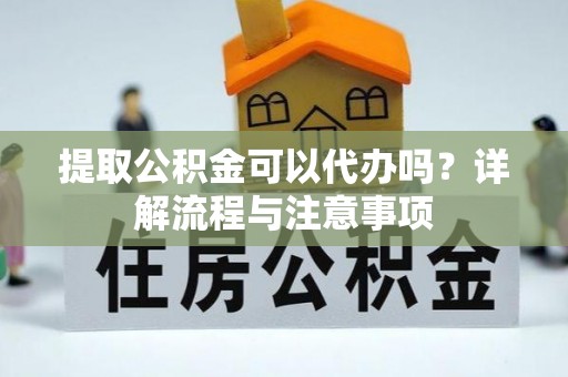 宽甸提取公积金可以代办吗？详解流程与注意事项